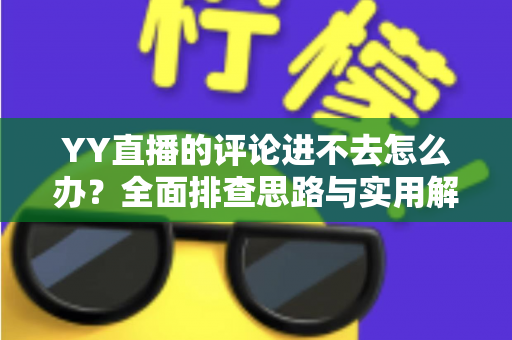 YY直播的评论进不去怎么办?全面排查思路与实用解决技巧一次讲清 YY直播的评论进不去怎么办?全面排查思路与实用解决技巧一次讲清