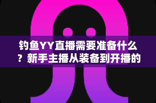 钓鱼YY直播需要准备什么?新手主播从装备到开播的完整攻略清单 钓鱼YY直播需要准备什么?新手主播从装备到开播的完整攻略清单