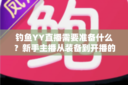钓鱼YY直播需要准备什么?新手主播从装备到开播的完整攻略清单 钓鱼YY直播需要准备什么?新手主播从装备到开播的完整攻略清单