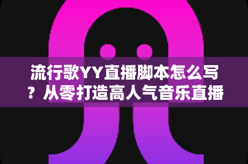 流行歌YY直播脚本怎么写?从零打造高人气音乐直播间的实战指南 流行歌YY直播脚本怎么写?从零打造高人气音乐直播间的实战指南