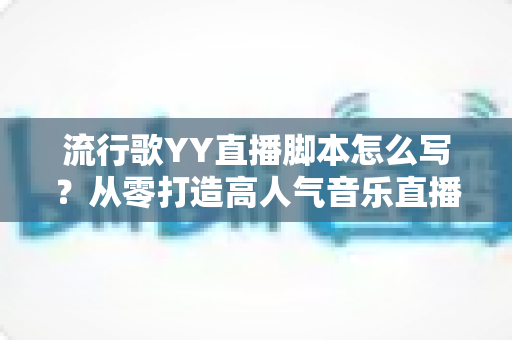 流行歌YY直播脚本怎么写?从零打造高人气音乐直播间的实战指南 流行歌YY直播脚本怎么写?从零打造高人气音乐直播间的实战指南