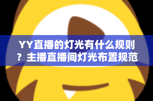 YY直播的灯光有什么规则?主播直播间灯光布置规范与实用技巧全解析 YY直播的灯光有什么规则?主播直播间灯光布置规范与实用技巧全解析