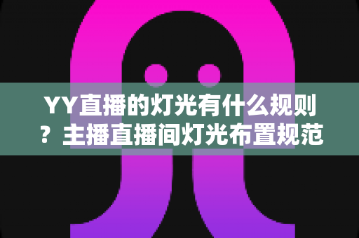 YY直播的灯光有什么规则?主播直播间灯光布置规范与实用技巧全解析 YY直播的灯光有什么规则?主播直播间灯光布置规范与实用技巧全解析