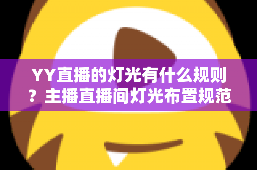 YY直播的灯光有什么规则？主播直播间灯光布置规范与实用技巧全解析