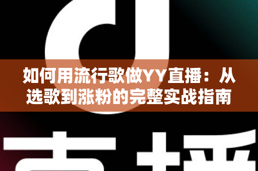 如何用流行歌做YY直播:从选歌到涨粉的完整实战指南 如何用流行歌做YY直播:从选歌到涨粉的完整实战指南