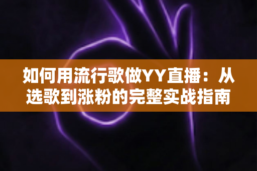 如何用流行歌做YY直播:从选歌到涨粉的完整实战指南 如何用流行歌做YY直播:从选歌到涨粉的完整实战指南