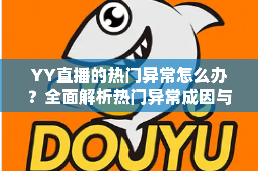 YY直播的热门异常怎么办?全面解析热门异常成因与实用解决方案 YY直播的热门异常怎么办?全面解析热门异常成因与实用解决方案