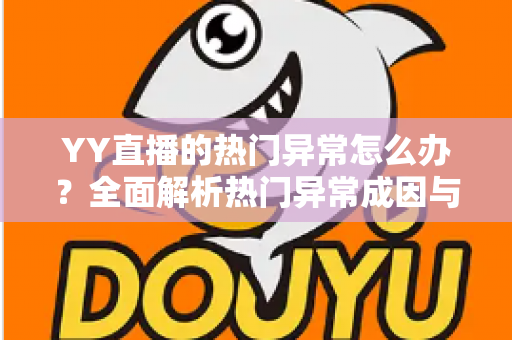 YY直播的热门异常怎么办?全面解析热门异常成因与实用解决方案 YY直播的热门异常怎么办?全面解析热门异常成因与实用解决方案