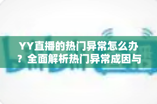YY直播的热门异常怎么办？全面解析热门异常成因与实用解决方案