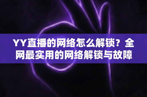 YY直播的网络怎么解锁?全网最实用的网络解锁与故障排查指南 YY直播的网络怎么解锁?全网最实用的网络解锁与故障排查指南