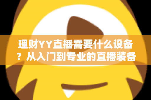 理财YY直播需要什么设备？从入门到专业的直播装备全解析