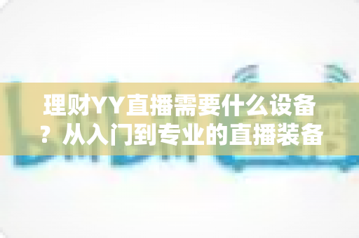 理财YY直播需要什么设备？从入门到专业的直播装备全解析