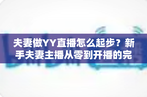 夫妻做YY直播怎么起步？新手夫妻主播从零到开播的完整指南
