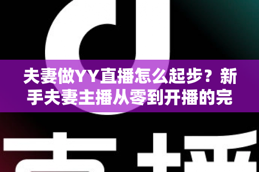 夫妻做YY直播怎么起步？新手夫妻主播从零到开播的完整指南