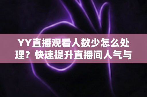 YY直播观看人数少怎么处理?快速提升直播间人气与流量的实战指南 YY直播观看人数少怎么处理?快速提升直播间人气与流量的实战指南