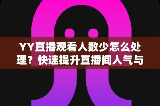 YY直播观看人数少怎么处理?快速提升直播间人气与流量的实战指南 YY直播观看人数少怎么处理?快速提升直播间人气与流量的实战指南