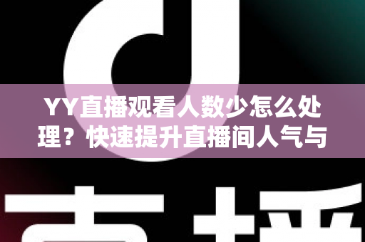YY直播观看人数少怎么处理?快速提升直播间人气与流量的实战指南 YY直播观看人数少怎么处理?快速提升直播间人气与流量的实战指南