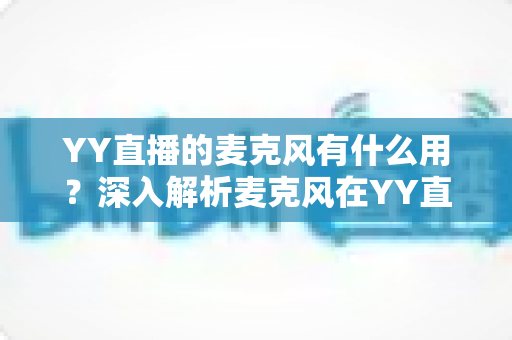 YY直播的麦克风有什么用？深入解析麦克风在YY直播中的核心功能与实用价值