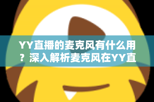 YY直播的麦克风有什么用？深入解析麦克风在YY直播中的核心功能与实用价值