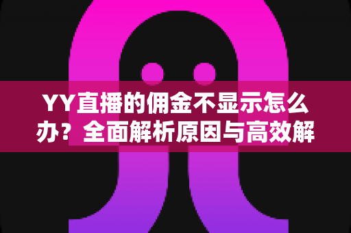 YY直播的佣金不显示怎么办?全面解析原因与高效解决方法,助你快速找回收益 YY直播的佣金不显示怎么办?全面解析原因与高效解决方法,助你快速找回收益