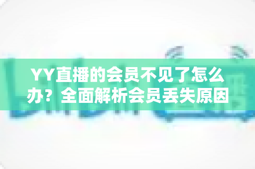 YY直播的会员不见了怎么办?全面解析会员丢失原因与恢复方法指南 YY直播的会员不见了怎么办?全面解析会员丢失原因与恢复方法指南