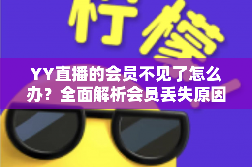 YY直播的会员不见了怎么办?全面解析会员丢失原因与恢复方法指南 YY直播的会员不见了怎么办?全面解析会员丢失原因与恢复方法指南