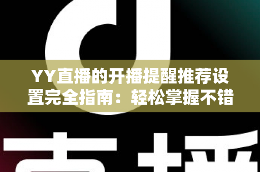YY直播的开播提醒推荐设置完全指南:轻松掌握不错过任何精彩直播的实用技巧 YY直播的开播提醒推荐设置完全指南:轻松掌握不错过任何精彩直播的实用技巧