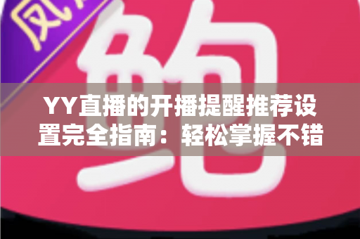 YY直播的开播提醒推荐设置完全指南:轻松掌握不错过任何精彩直播的实用技巧 YY直播的开播提醒推荐设置完全指南:轻松掌握不错过任何精彩直播的实用技巧