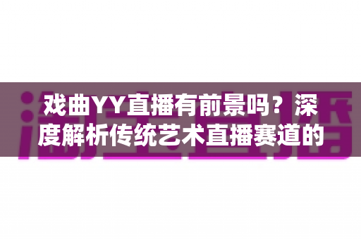 戏曲YY直播有前景吗？深度解析传统艺术直播赛道的机遇、挑战与破局之道