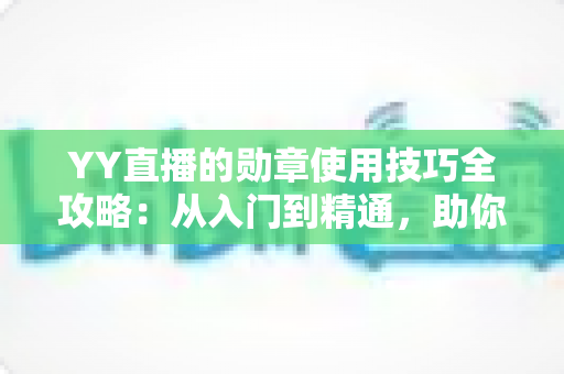 YY直播的勋章使用技巧全攻略:从入门到精通,助你快速提升人气与粉丝黏性的实战秘籍 YY直播的勋章使用技巧全攻略:从入门到精通,助你快速提升人气与粉丝黏性的实战秘籍