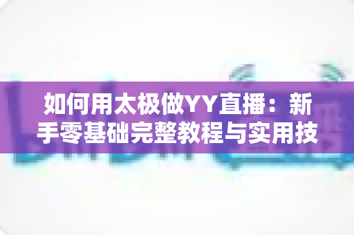如何用太极做YY直播:新手零基础完整教程与实用技巧指南 如何用太极做YY直播:新手零基础完整教程与实用技巧指南