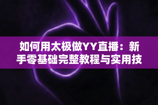 如何用太极做YY直播:新手零基础完整教程与实用技巧指南 如何用太极做YY直播:新手零基础完整教程与实用技巧指南
