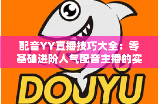 配音YY直播技巧大全:零基础进阶人气配音主播的实战指南 配音YY直播技巧大全:零基础进阶人气配音主播的实战指南