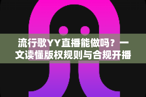 流行歌YY直播能做吗？一文读懂版权规则与合规开播指南