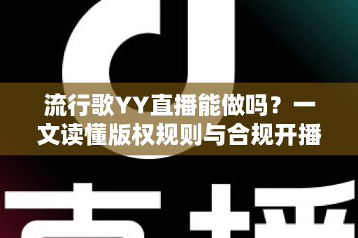 流行歌YY直播能做吗？一文读懂版权规则与合规开播指南