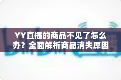 YY直播的商品不见了怎么办？全面解析商品消失原因与快速找回实用指南