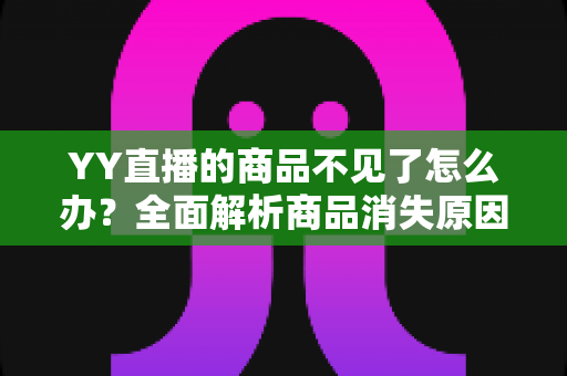 YY直播的商品不见了怎么办？全面解析商品消失原因与快速找回实用指南