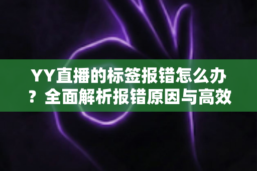 YY直播的标签报错怎么办?全面解析报错原因与高效解决方法指南 YY直播的标签报错怎么办?全面解析报错原因与高效解决方法指南