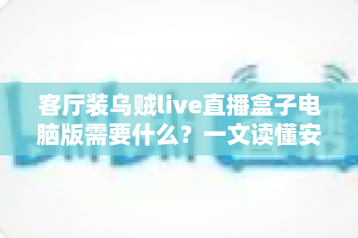 客厅装乌贼live直播盒子电脑版需要什么?一文读懂安装条件与准备清单 客厅装乌贼live直播盒子电脑版需要什么?一文读懂安装条件与准备清单