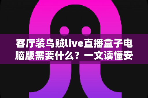客厅装乌贼live直播盒子电脑版需要什么?一文读懂安装条件与准备清单 客厅装乌贼live直播盒子电脑版需要什么?一文读懂安装条件与准备清单