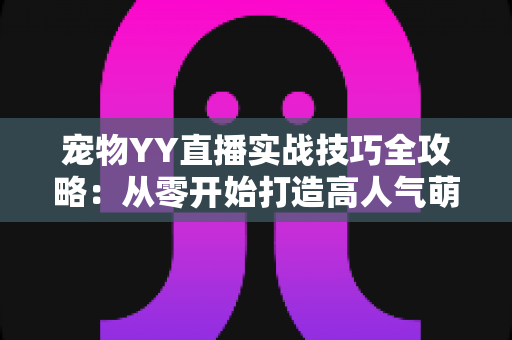 宠物YY直播实战技巧全攻略:从零开始打造高人气萌宠直播间的必备指南 宠物YY直播实战技巧全攻略:从零开始打造高人气萌宠直播间的必备指南