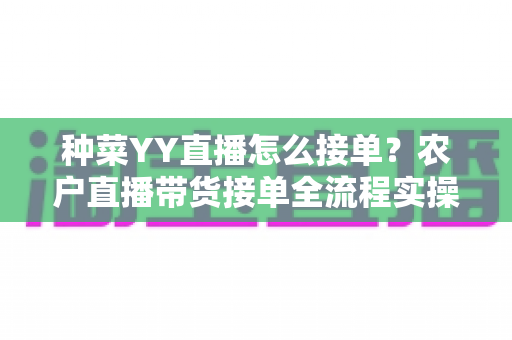 种菜YY直播怎么接单?农户直播带货接单全流程实操指南 种菜YY直播怎么接单?农户直播带货接单全流程实操指南