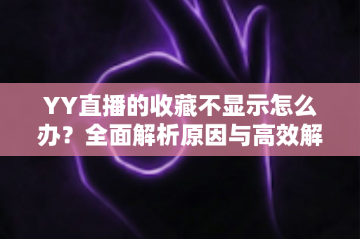 YY直播的收藏不显示怎么办?全面解析原因与高效解决方法,助你快速找回收藏内容 YY直播的收藏不显示怎么办?全面解析原因与高效解决方法,助你快速找回收藏内容