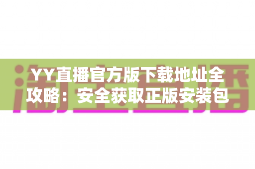 YY直播官方版下载地址全攻略:安全获取正版安装包,畅享高清直播不踩坑 YY直播官方版下载地址全攻略:安全获取正版安装包,畅享高清直播不踩坑