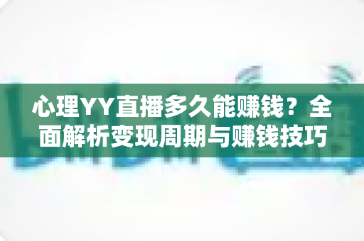 心理YY直播多久能赚钱?全面解析变现周期与赚钱技巧 心理YY直播多久能赚钱?全面解析变现周期与赚钱技巧