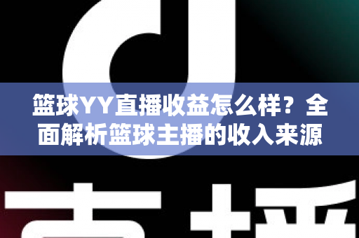 篮球YY直播收益怎么样？全面解析篮球主播的收入来源、提成比例与涨粉变现技巧
