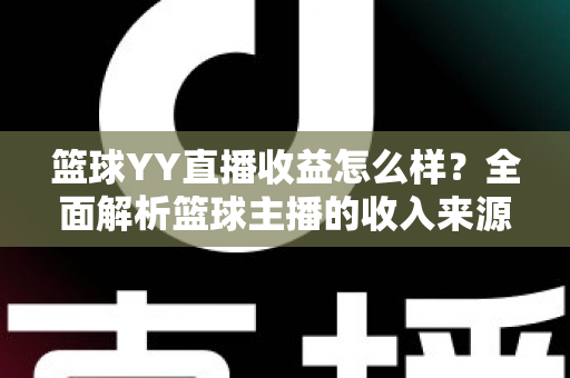 篮球YY直播收益怎么样？全面解析篮球主播的收入来源、提成比例与涨粉变现技巧