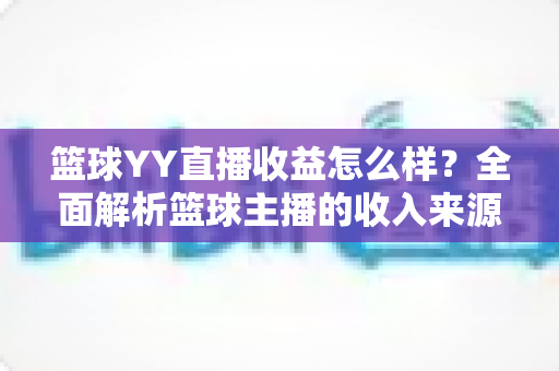 篮球YY直播收益怎么样？全面解析篮球主播的收入来源、提成比例与涨粉变现技巧