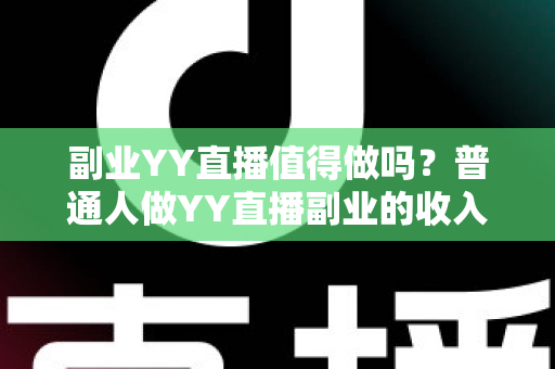 副业YY直播值得做吗？普通人做YY直播副业的收入真相、成本投入与避坑指南全面解析