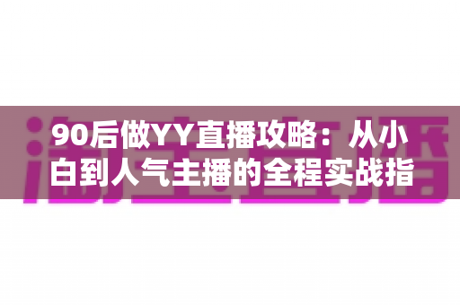 90后做YY直播攻略:从小白到人气主播的全程实战指南 90后做YY直播攻略:从小白到人气主播的全程实战指南